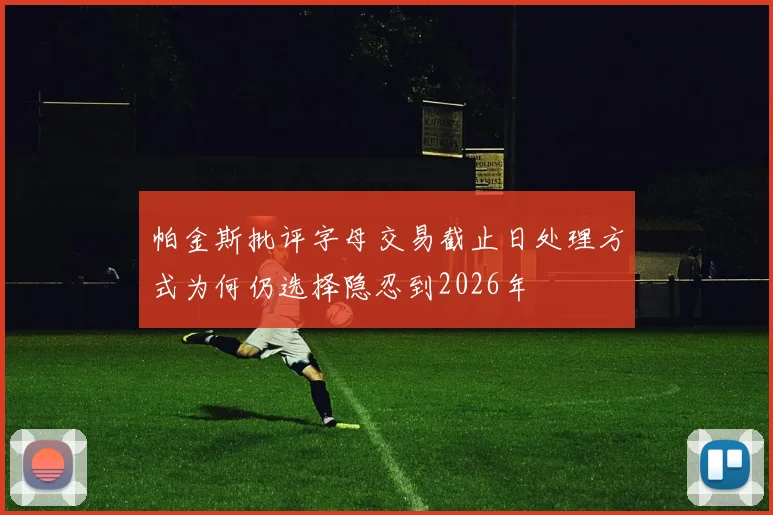帕金斯批评字母交易截止日处理方式为何仍选择隐忍到2026年