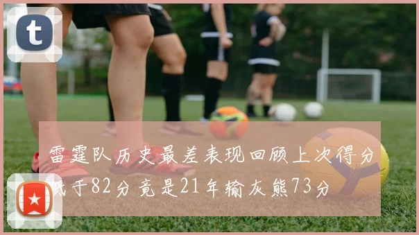 雷霆队历史最差表现回顾上次得分低于82分竟是21年输灰熊73分