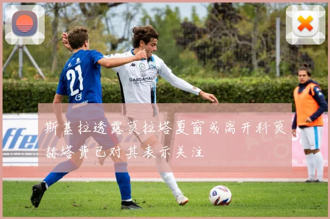 斯基拉透露莫拉塔夏窗或离开科莫赫塔费已对其表示关注