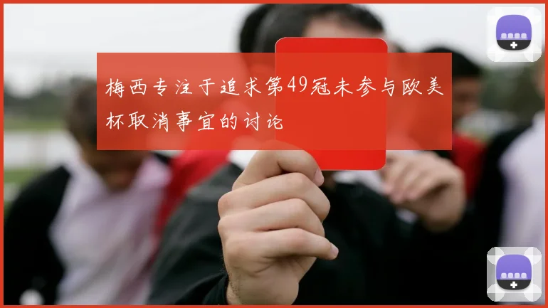 梅西专注于追求第49冠未参与欧美杯取消事宜的讨论