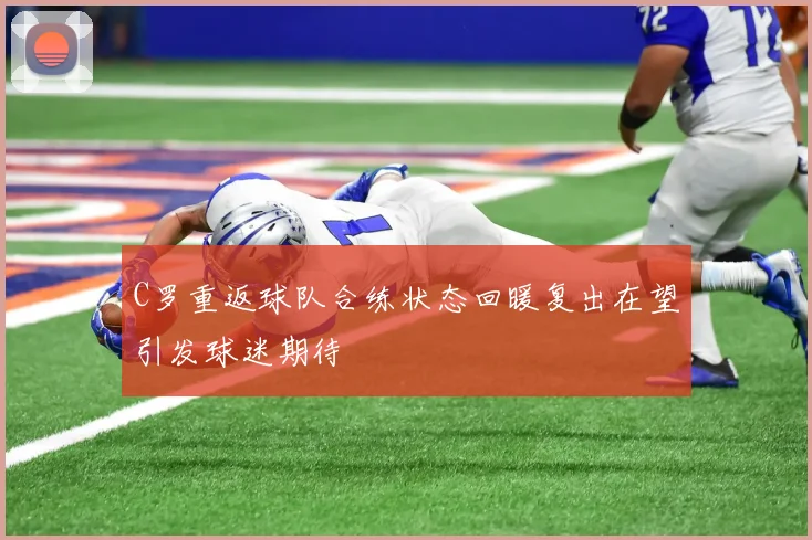 C罗重返球队合练状态回暖复出在望引发球迷期待
