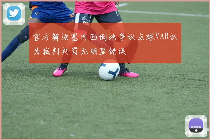 官方解读塞内西倒地争议点球VAR认为裁判判罚无明显错误