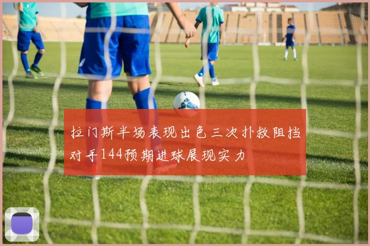 拉门斯半场表现出色三次扑救阻挡对手144预期进球展现实力