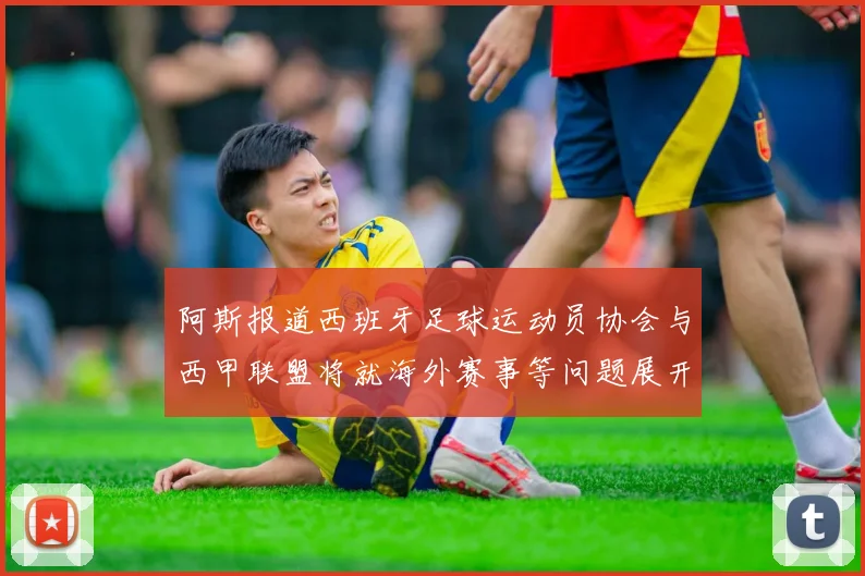 阿斯报道西班牙足球运动员协会与西甲联盟将就海外赛事等问题展开重要谈判