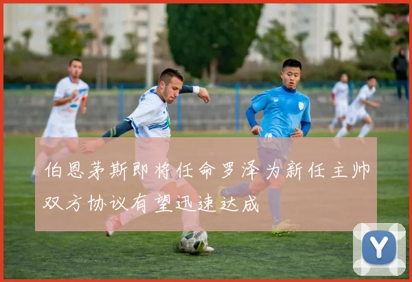 伯恩茅斯即将任命罗泽为新任主帅双方协议有望迅速达成