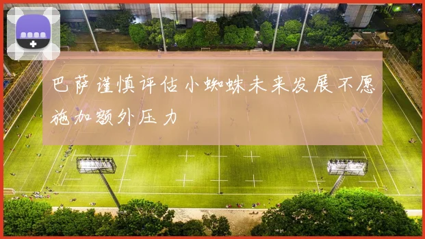巴萨谨慎评估小蜘蛛未来发展不愿施加额外压力
