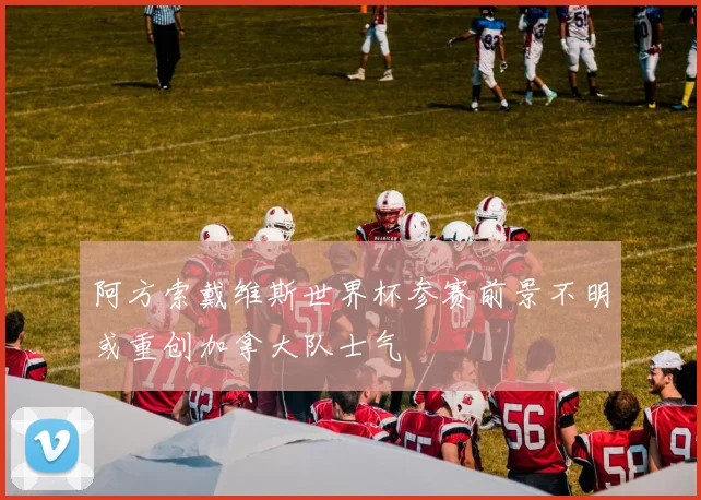 阿方索戴维斯世界杯参赛前景不明或重创加拿大队士气