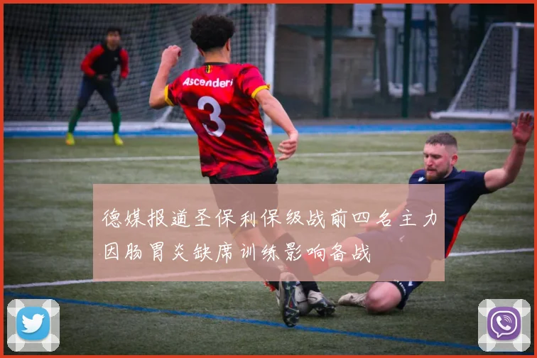 德媒报道圣保利保级战前四名主力因肠胃炎缺席训练影响备战