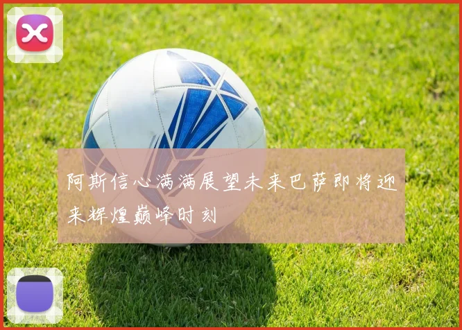 阿斯信心满满展望未来巴萨即将迎来辉煌巅峰时刻