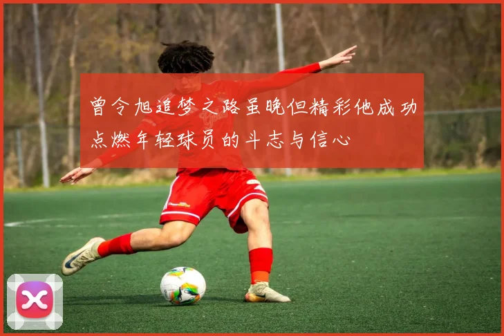 曾令旭追梦之路虽晚但精彩他成功点燃年轻球员的斗志与信心