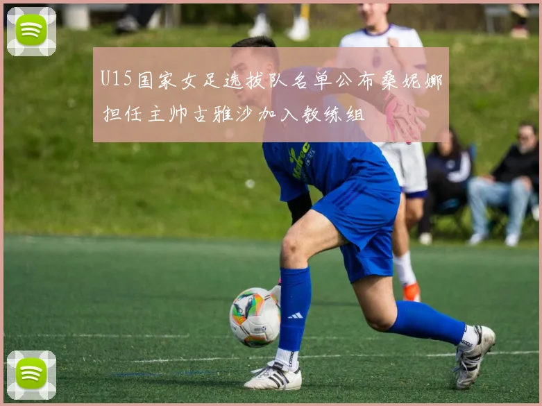 U15国家女足选拔队名单公布桑妮娜担任主帅古雅沙加入教练组