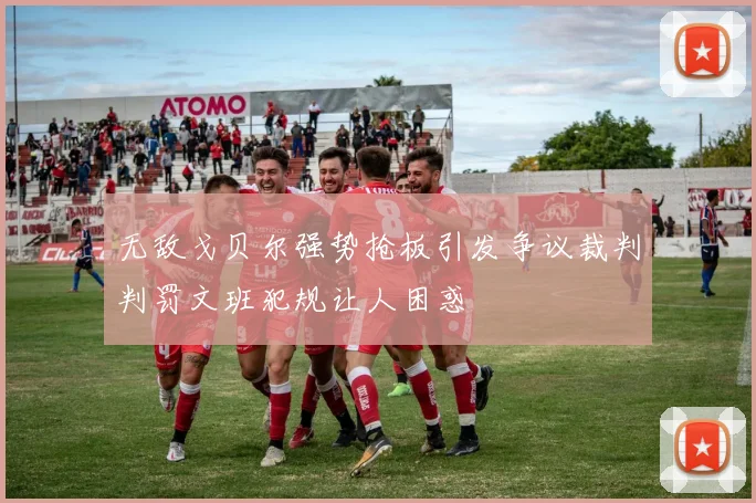 无敌戈贝尔强势抢板引发争议裁判判罚文班犯规让人困惑