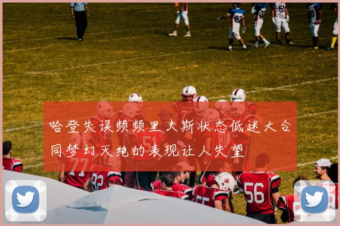 哈登失误频频里夫斯状态低迷大合同梦幻灭绝的表现让人失望