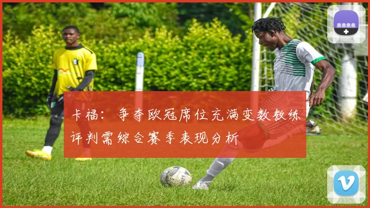 卡福：争夺欧冠席位充满变数教练评判需综合赛季表现分析