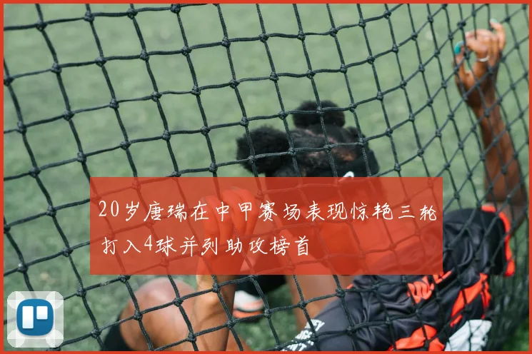20岁唐瑞在中甲赛场表现惊艳三轮打入4球并列助攻榜首