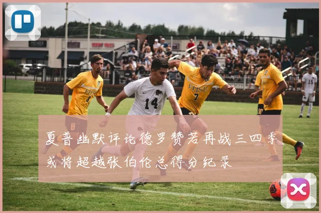 夏普幽默评论德罗赞若再战三四季或将超越张伯伦总得分纪录