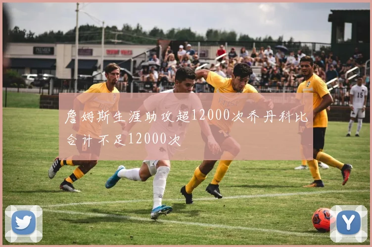 詹姆斯生涯助攻超12000次乔丹科比合计不足12000次