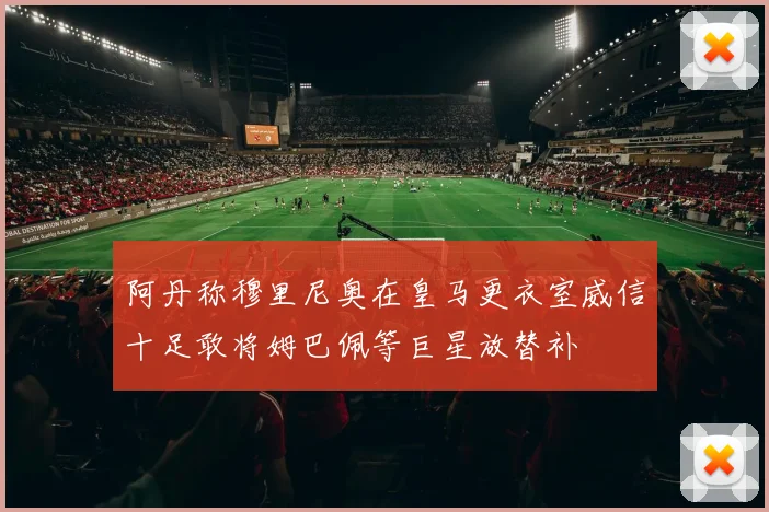 阿丹称穆里尼奥在皇马更衣室威信十足敢将姆巴佩等巨星放替补